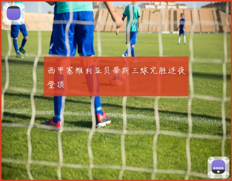 西甲塞维利亚贝蒂斯三球完胜连夜登顶