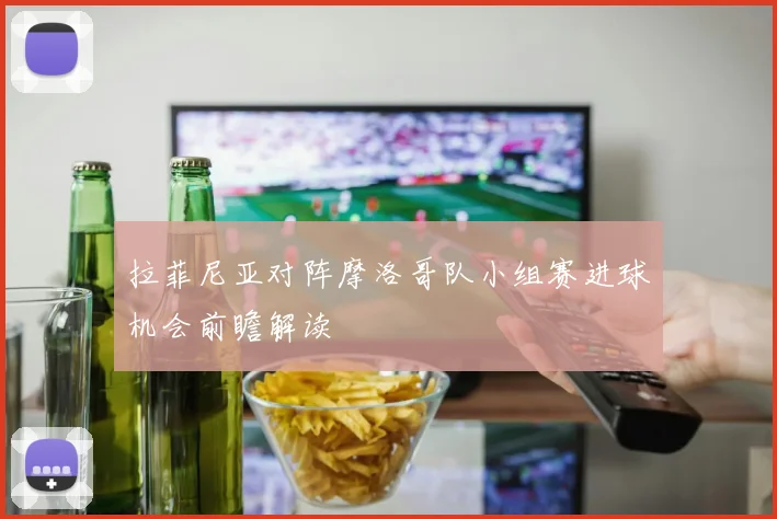 拉菲尼亚对阵摩洛哥队小组赛进球机会前瞻解读