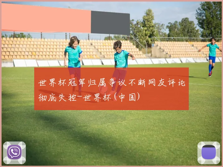 世界杯冠军归属争议不断网友评论彻底失控-世界杯(中国)