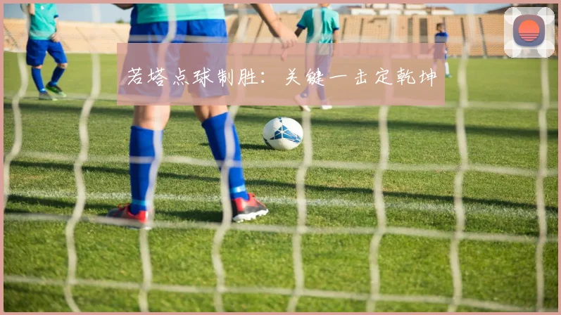 若塔点球制胜：关键一击定乾坤