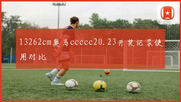 13262cm奥马ccccc20.23开奖记录使用对比