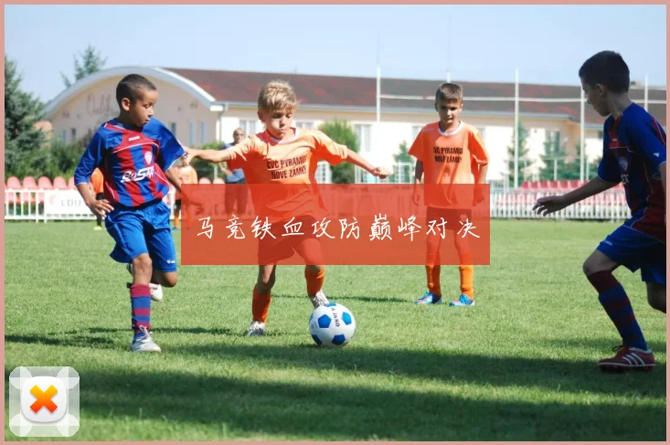 马竞铁血攻防巅峰对决