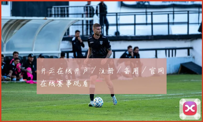 开云在线开户／注册／备用／官网在线赛事观看