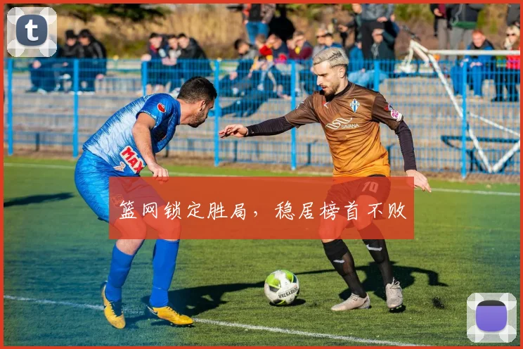 篮网锁定胜局，稳居榜首不败