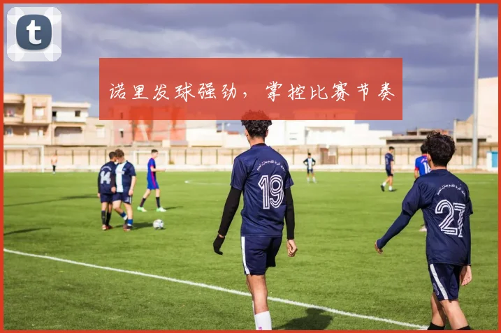 诺里发球强劲，掌控比赛节奏