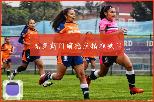 克罗斯门前抢点精准破门