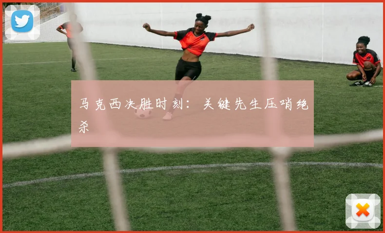马克西决胜时刻：关键先生压哨绝杀