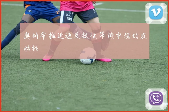 奥纳希推进速度极快昂热中场的发动机