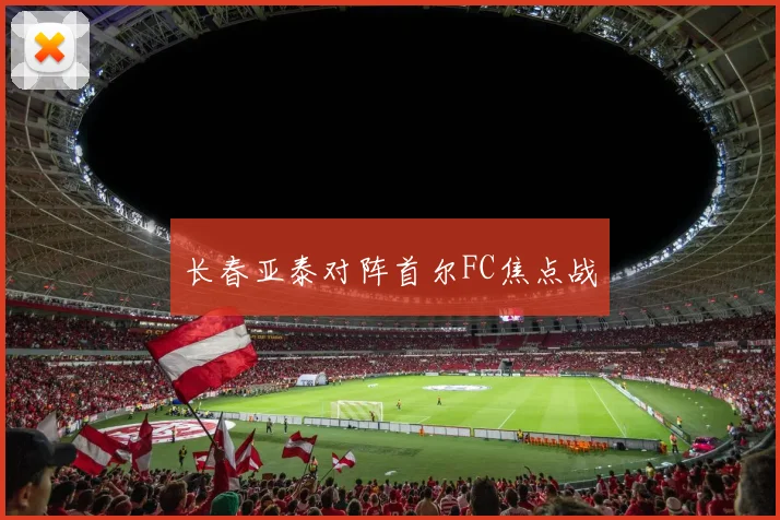 长春亚泰对阵首尔FC焦点战