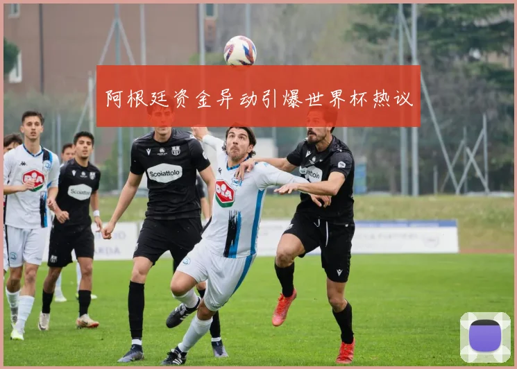 阿根廷资金异动引爆世界杯热议
