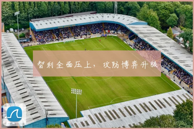 智利全面压上，攻防博弈升级