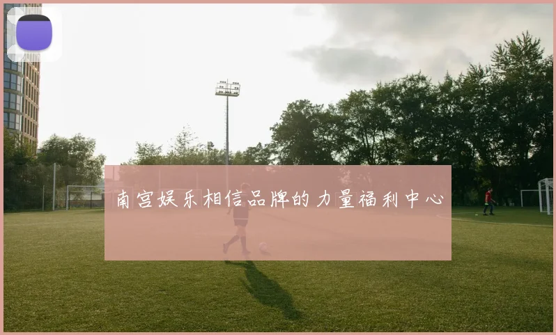 南宫娱乐相信品牌的力量福利中心