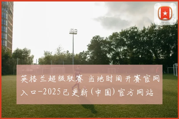 英格兰超级联赛 当地时间开赛官网入口-2025已更新(中国)官方网站