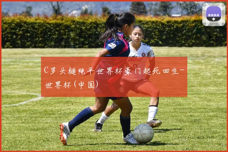 C罗头槌绝平世界杯豪门起死回生-世界杯(中国)