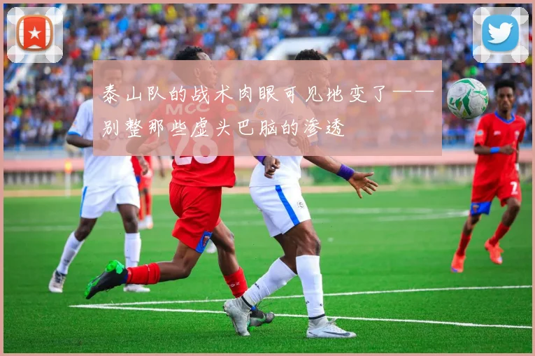 泰山队的战术肉眼可见地变了——别整那些虚头巴脑的渗透