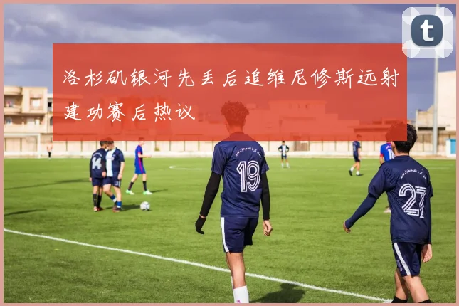 洛杉矶银河先丢后追维尼修斯远射建功赛后热议