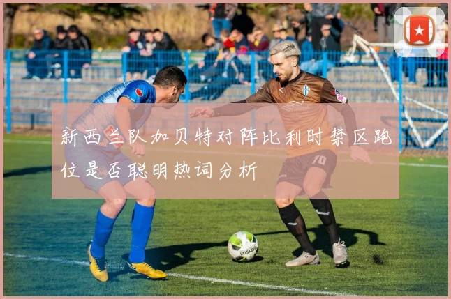 新西兰队加贝特对阵比利时禁区跑位是否聪明热词分析