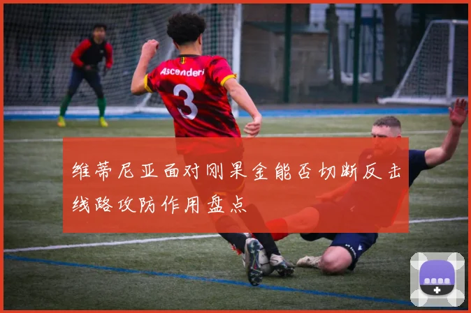 维蒂尼亚面对刚果金能否切断反击线路攻防作用盘点