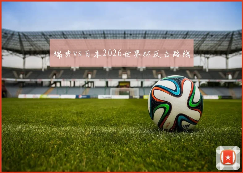 瑞典vs日本2026世界杯反击路线