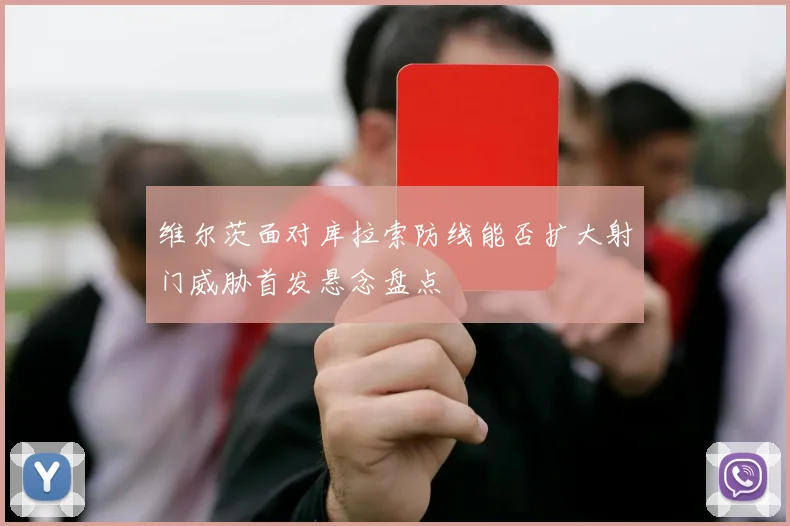 维尔茨面对库拉索防线能否扩大射门威胁首发悬念盘点