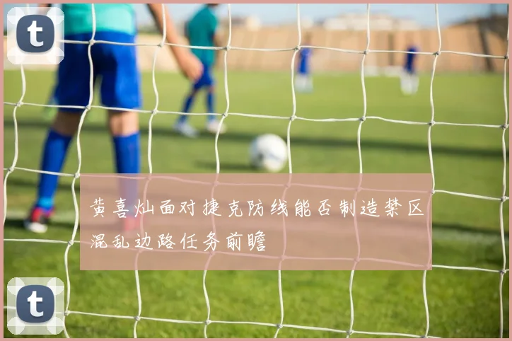 黄喜灿面对捷克防线能否制造禁区混乱边路任务前瞻