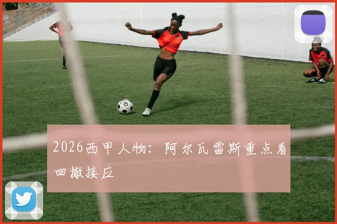 2026西甲人物：阿尔瓦雷斯重点看回撤接应