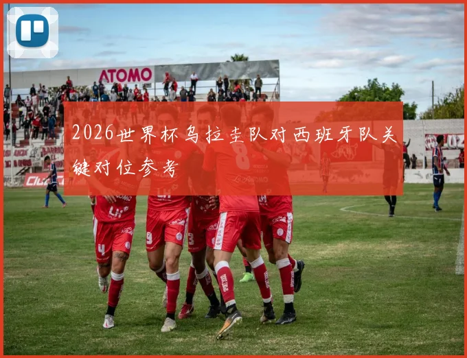 2026世界杯乌拉圭队对西班牙队关键对位参考