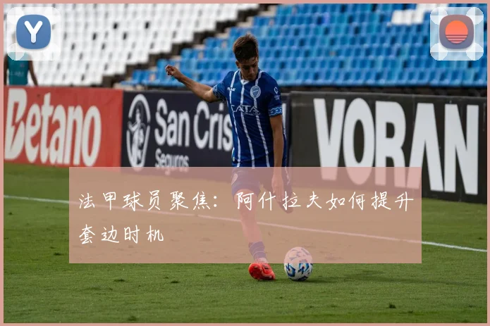 法甲球员聚焦：阿什拉夫如何提升套边时机