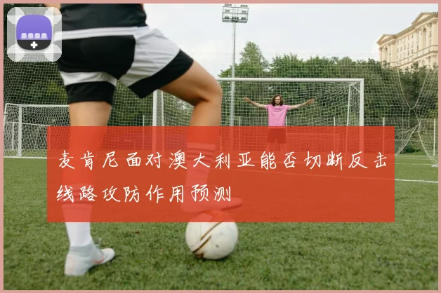麦肯尼面对澳大利亚能否切断反击线路攻防作用预测