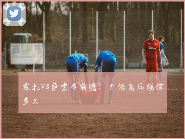 蒙扎vs萨索洛前瞻：开场高压能撑多久