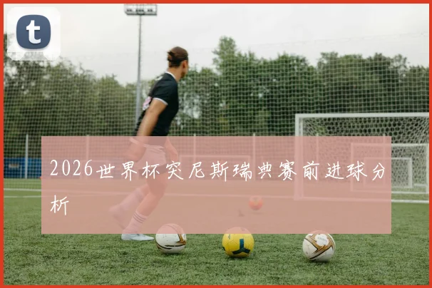 2026世界杯突尼斯瑞典赛前进球分析
