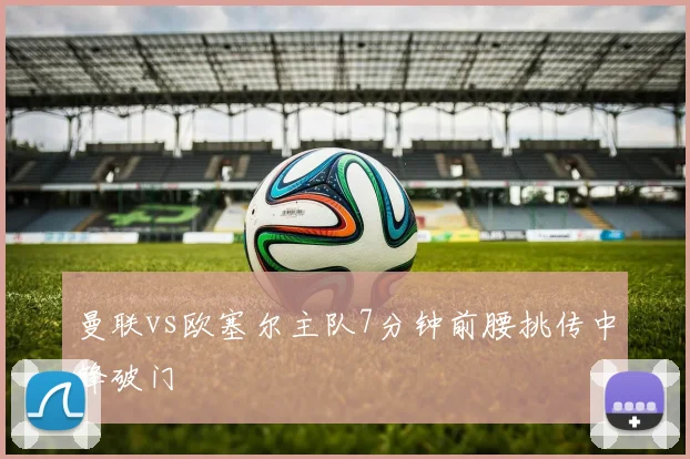 曼联vs欧塞尔主队7分钟前腰挑传中锋破门