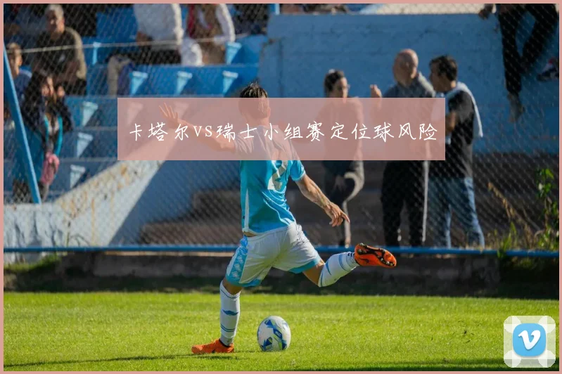 卡塔尔vs瑞士小组赛定位球风险