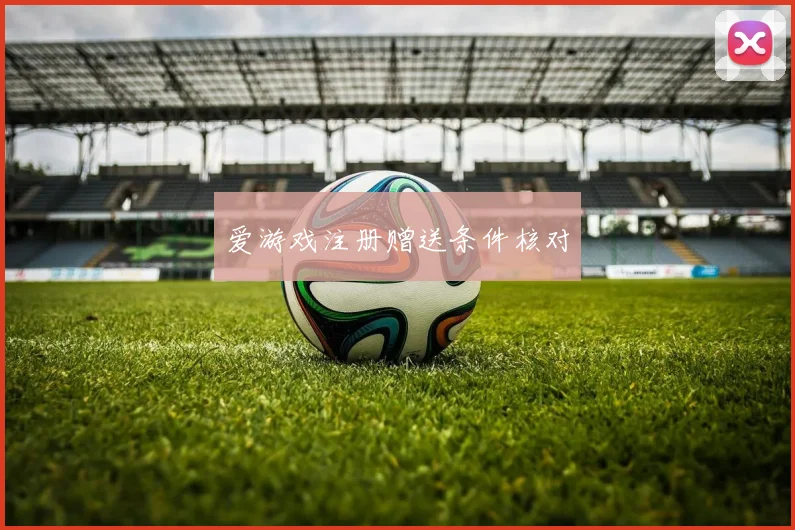 爱游戏注册赠送条件核对