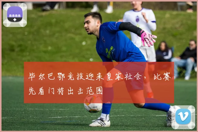 毕尔巴鄂竞技迎来皇家社会，比赛先看门将出击范围
