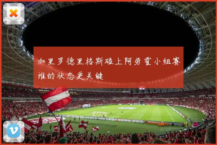 加里罗德里格斯碰上阿劳霍小组赛谁的状态更关键