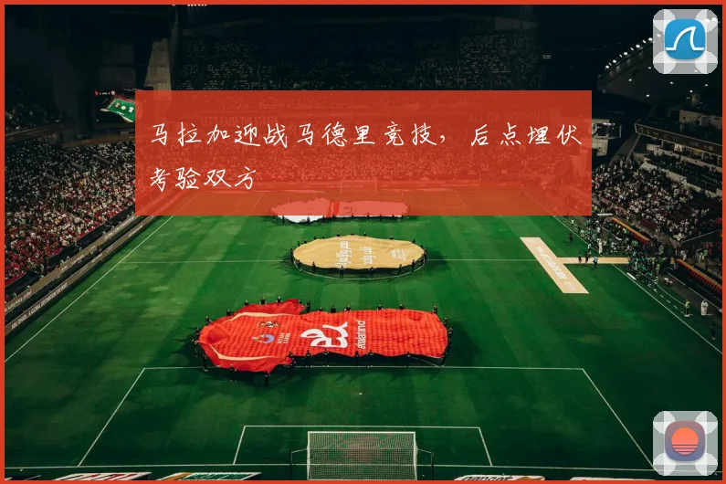 马拉加迎战马德里竞技，后点埋伏考验双方