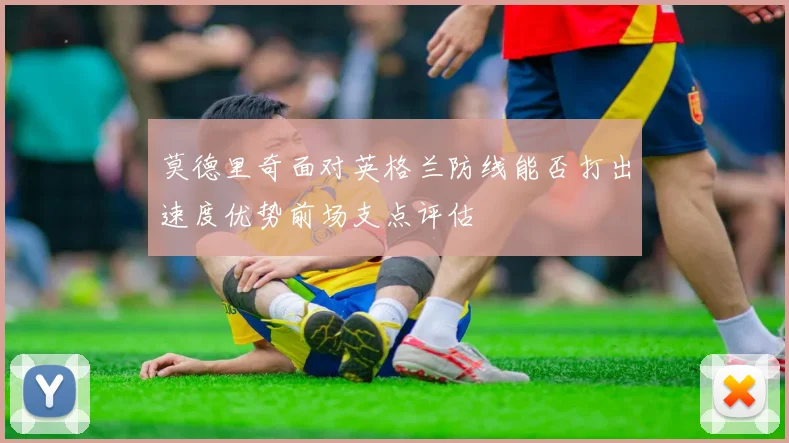 莫德里奇面对英格兰防线能否打出速度优势前场支点评估
