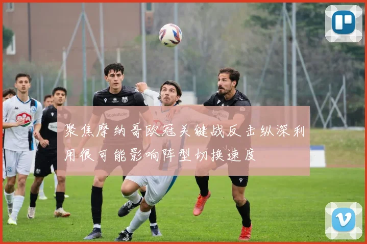聚焦摩纳哥欧冠关键战反击纵深利用很可能影响阵型切换速度