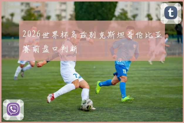 2026世界杯乌兹别克斯坦哥伦比亚赛前盘口判断