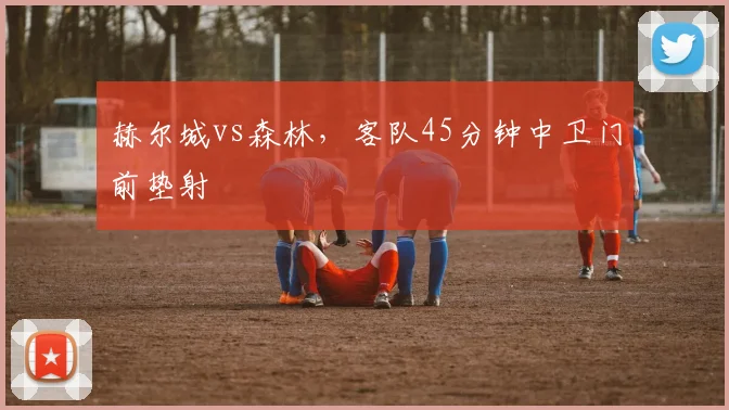 赫尔城vs森林,客队45分钟中卫门前垫射