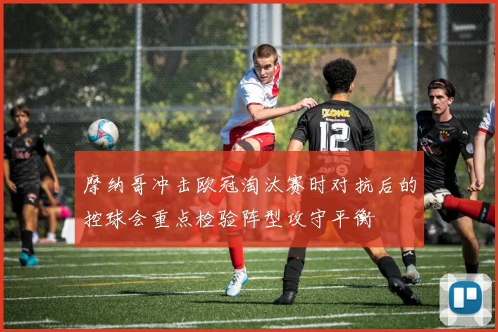 摩纳哥冲击欧冠淘汰赛时对抗后的控球会重点检验阵型攻守平衡