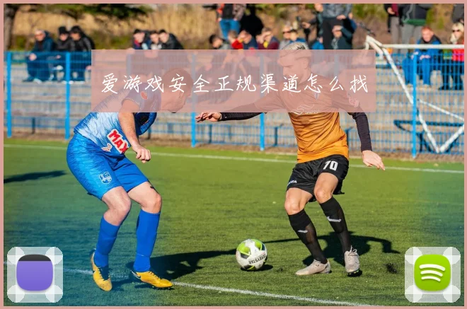 爱游戏安全正规渠道怎么找