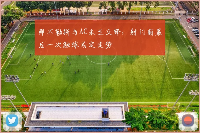 那不勒斯与AC米兰交锋，射门前最后一次触球或定走势