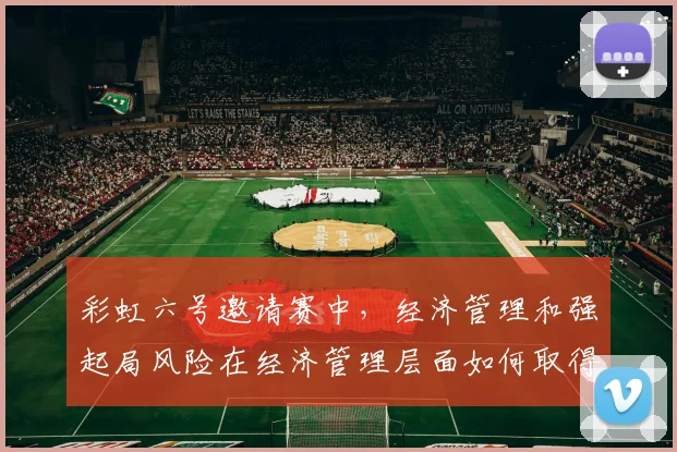 彩虹六号邀请赛中，经济管理和强起局风险在经济管理层面如何取得平衡