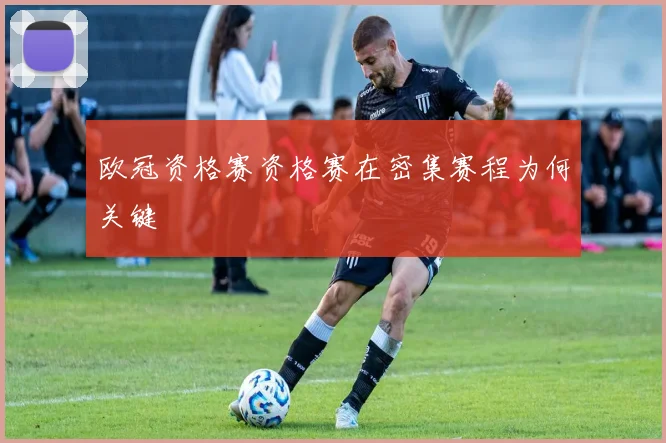 欧冠资格赛资格赛在密集赛程为何关键