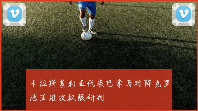 卡拉斯基利亚代表巴拿马对阵克罗地亚进攻权限研判