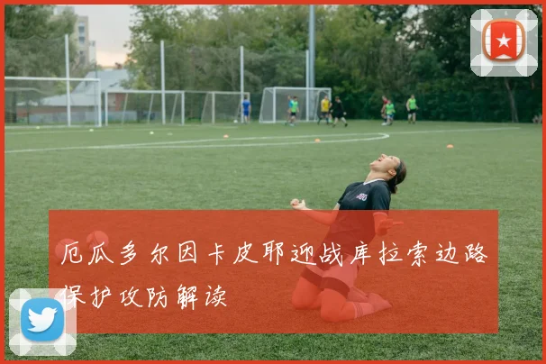 厄瓜多尔因卡皮耶迎战库拉索边路保护攻防解读