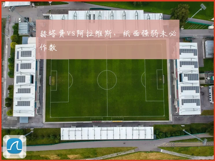赫塔费vs阿拉维斯,纸面强弱未必作数
