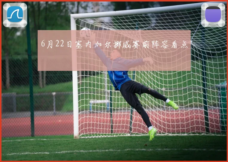 6月22日塞内加尔挪威赛前阵容看点